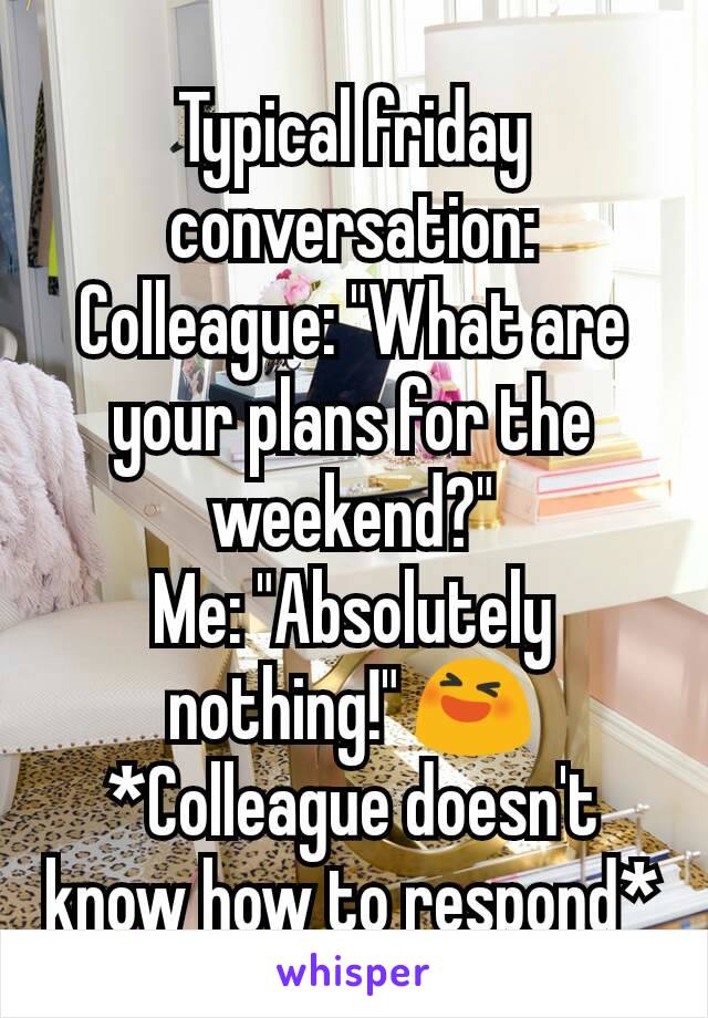 Typical friday conversation:
Colleague: "What are your plans for the weekend?"
Me: "Absolutely nothing!" 😆
*Colleague doesn't know how to respond*