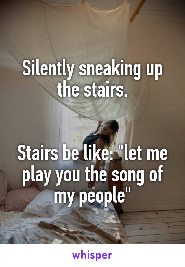 Silently sneaking up the stairs.


Stairs be like: "let me play you the song of my people"