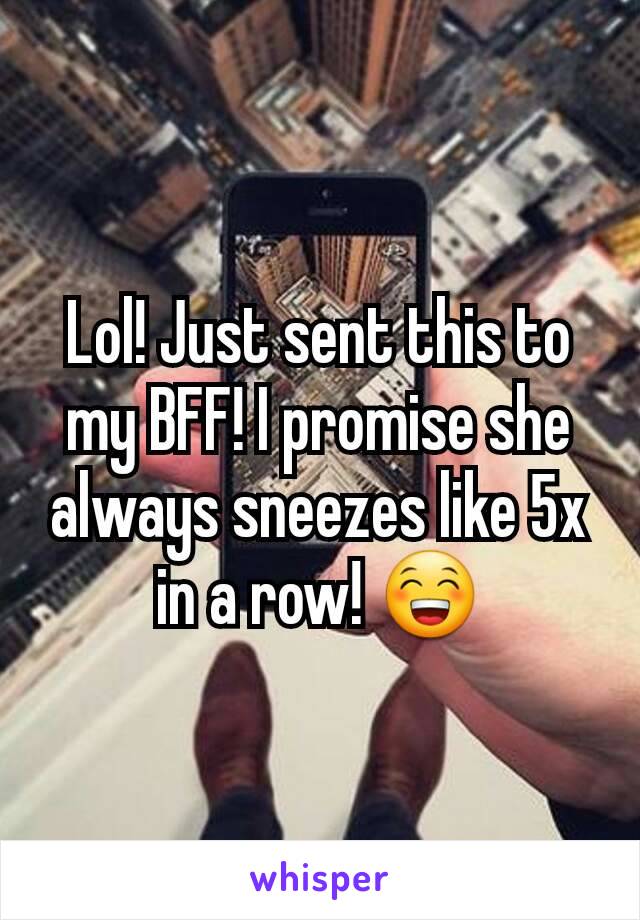 Lol! Just sent this to my BFF! I promise she always sneezes like 5x in a row! 😁