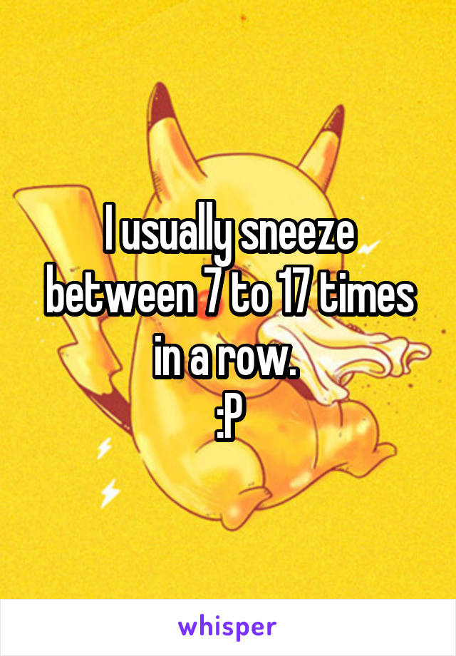 I usually sneeze between 7 to 17 times in a row. 
:P