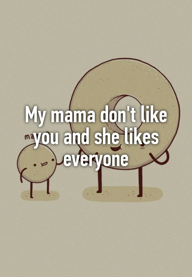 my-mama-don-t-like-you-and-she-likes-everyone