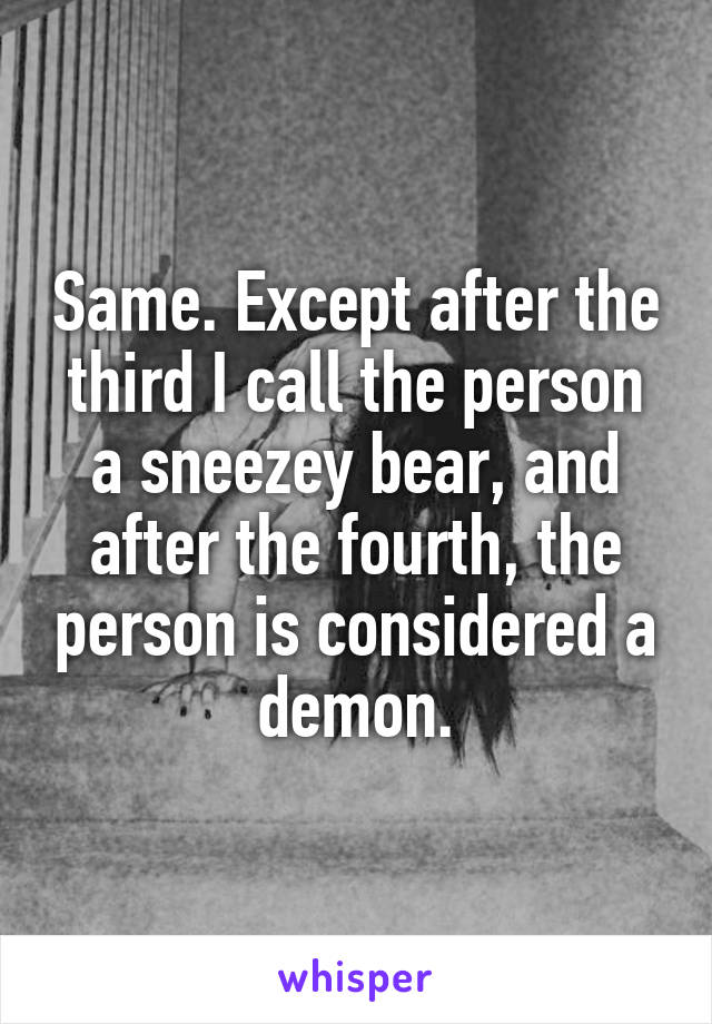 Same. Except after the third I call the person a sneezey bear, and after the fourth, the person is considered a demon.