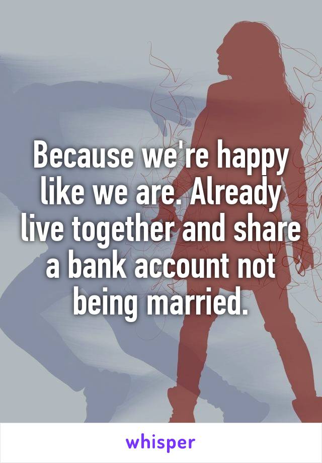 Because we're happy like we are. Already live together and share a bank account not being married.