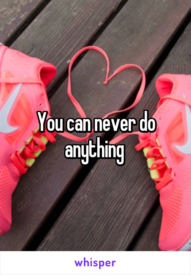 You can never do anything 