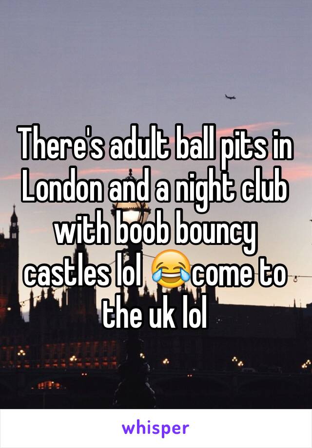 There's adult ball pits in London and a night club with boob bouncy castles lol 😂come to the uk lol 