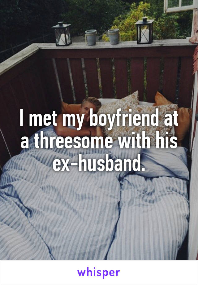 I met my boyfriend at a threesome with his ex-husband.