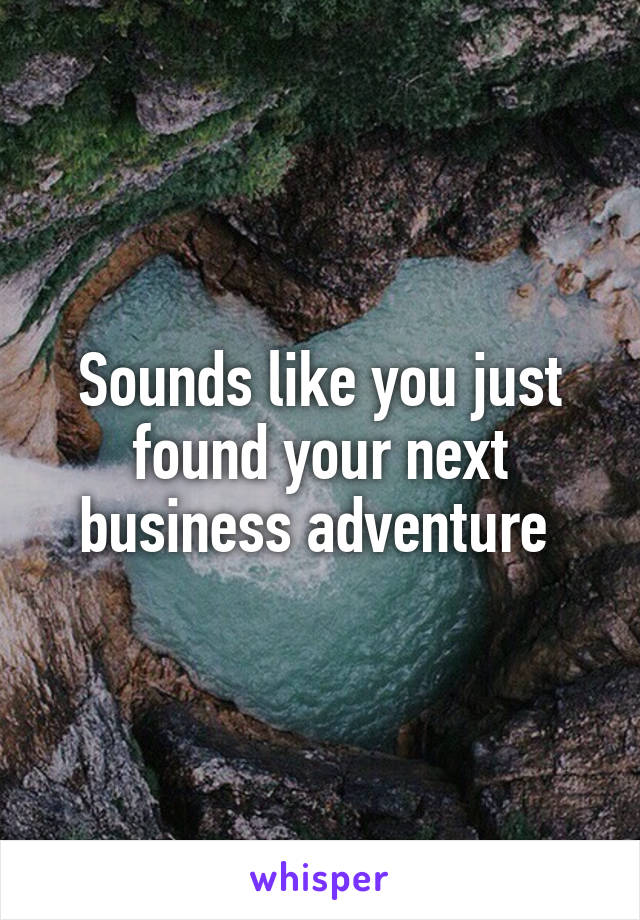 Sounds like you just found your next business adventure 