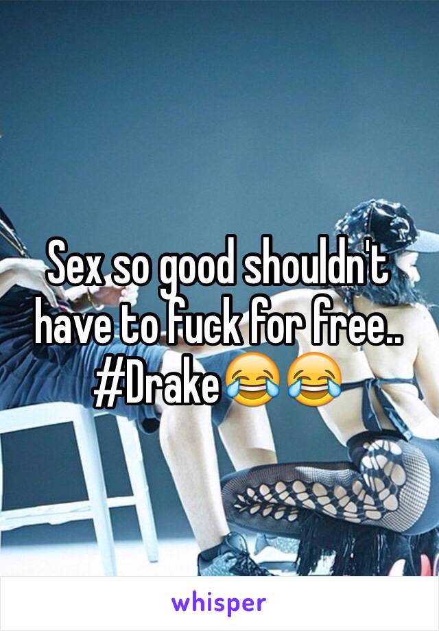 Sex so good shouldn't have to fuck for free.. #Drake😂😂