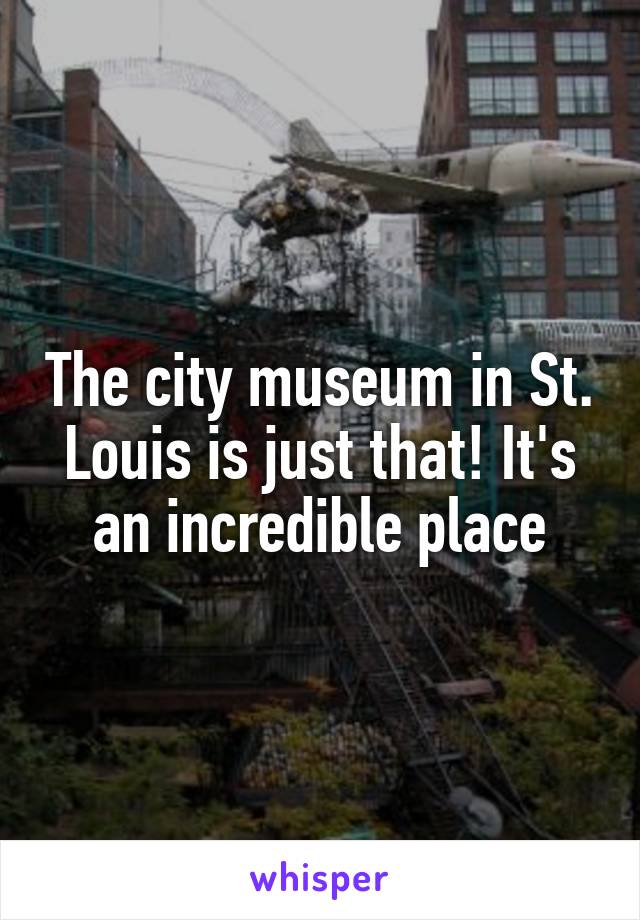 The city museum in St. Louis is just that! It's an incredible place