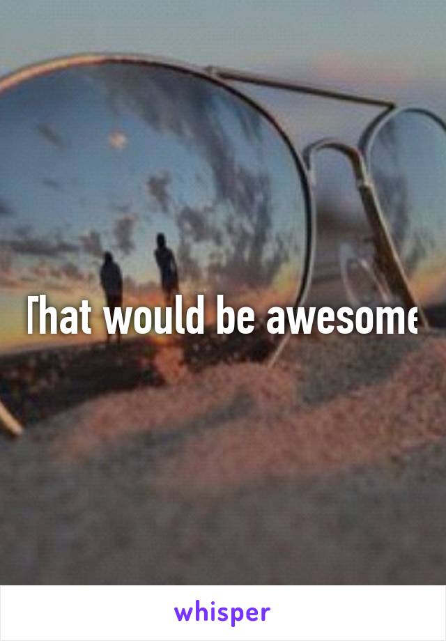 That would be awesome