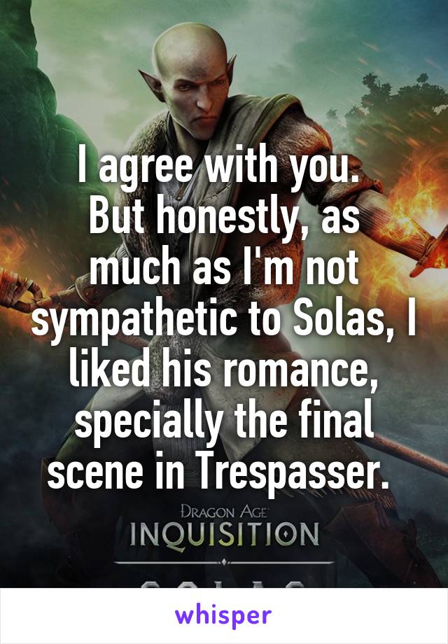 I agree with you. 
But honestly, as much as I'm not sympathetic to Solas, I liked his romance, specially the final scene in Trespasser. 