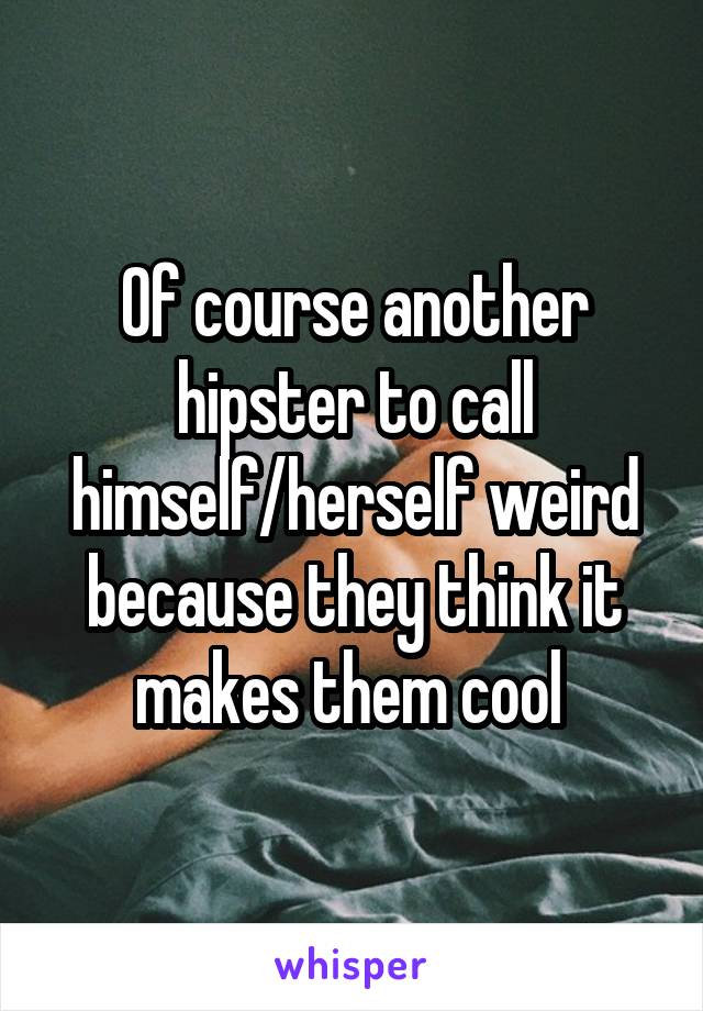 Of course another hipster to call himself/herself weird because they think it makes them cool 