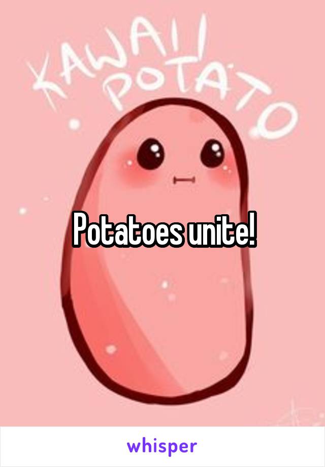 Potatoes unite!