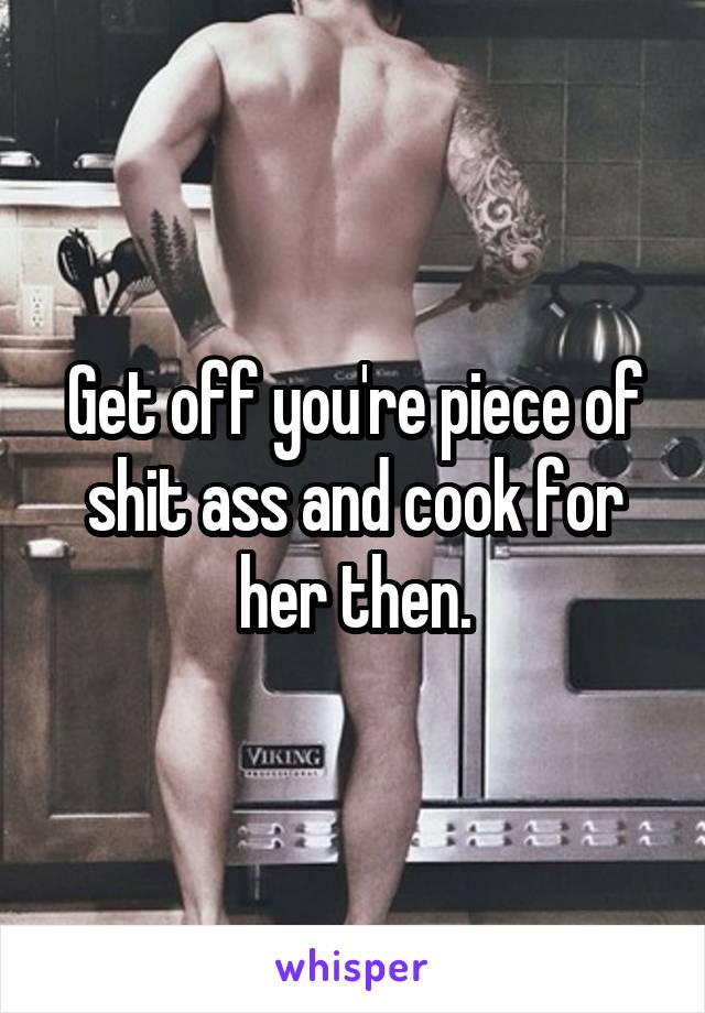 Get off you're piece of shit ass and cook for her then.