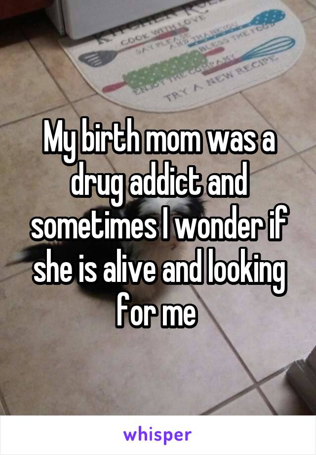 My birth mom was a drug addict and sometimes I wonder if she is alive and looking for me 
