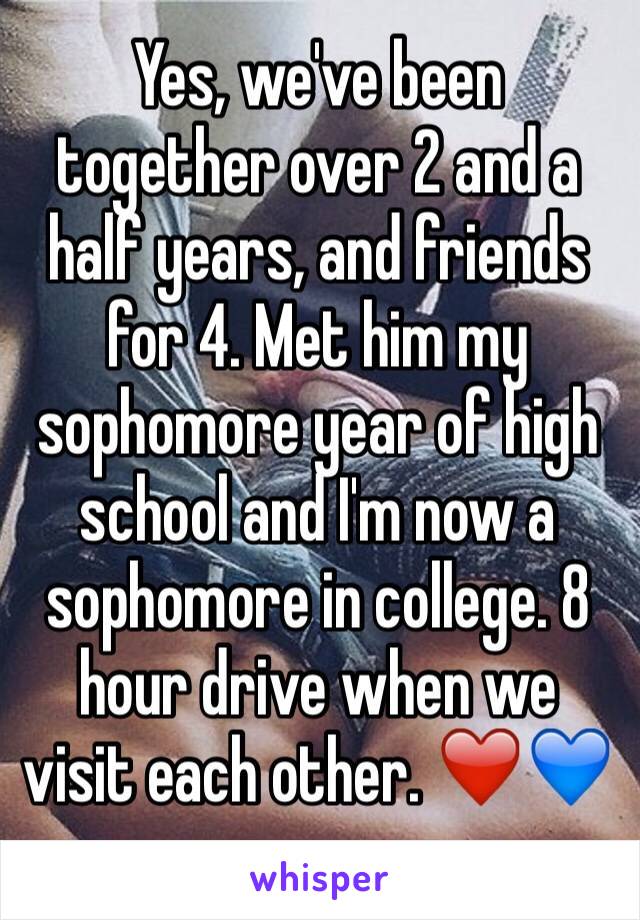 Yes, we've been together over 2 and a half years, and friends for 4. Met him my sophomore year of high school and I'm now a sophomore in college. 8 hour drive when we visit each other. ❤️💙