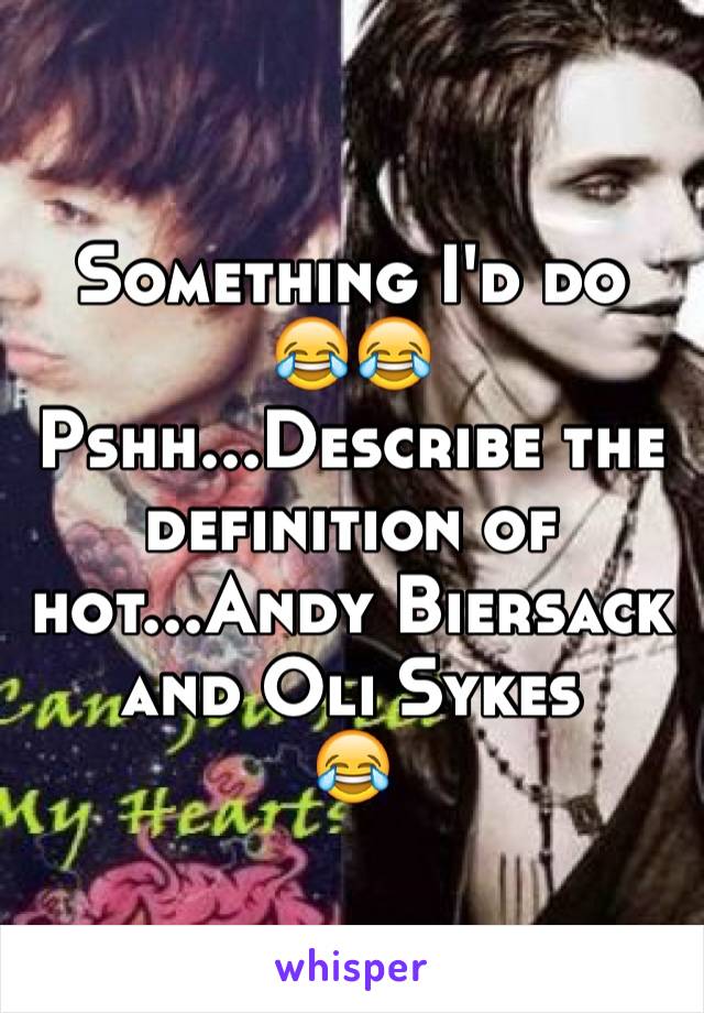 Something I'd do 
😂😂
Pshh...Describe the definition of hot...Andy Biersack and Oli Sykes
😂