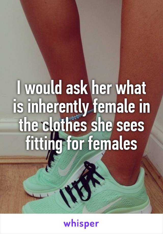 I would ask her what is inherently female in the clothes she sees fitting for females