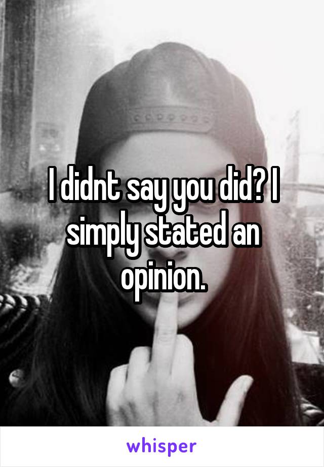 I didnt say you did? I simply stated an opinion.