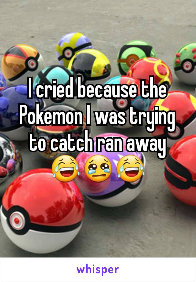 I cried because the Pokemon I was trying to catch ran away
😂😢😂
