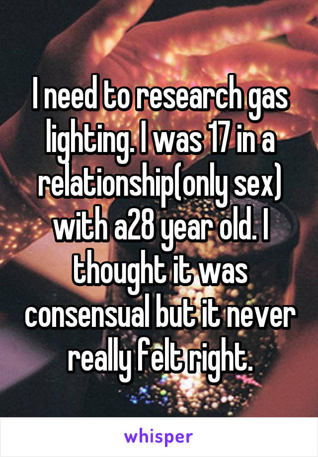 I need to research gas lighting. I was 17 in a relationship(only sex) with a28 year old. I thought it was consensual but it never really felt right.