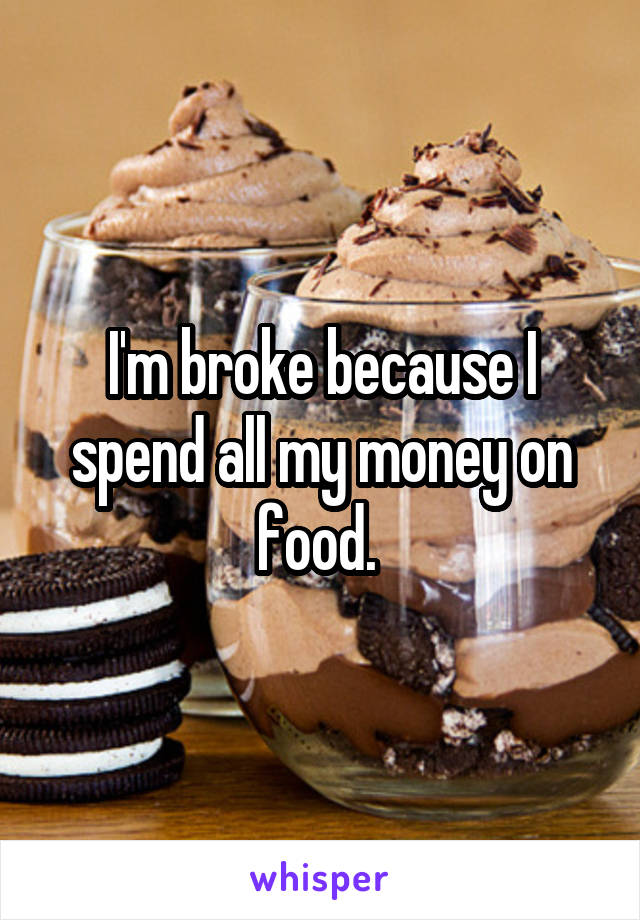I'm broke because I spend all my money on food. 