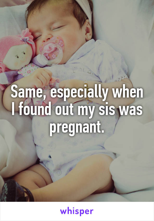 Same, especially when I found out my sis was pregnant.