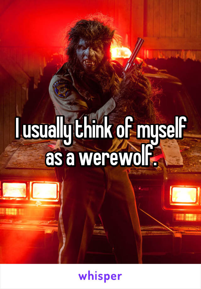 I usually think of myself as a werewolf.