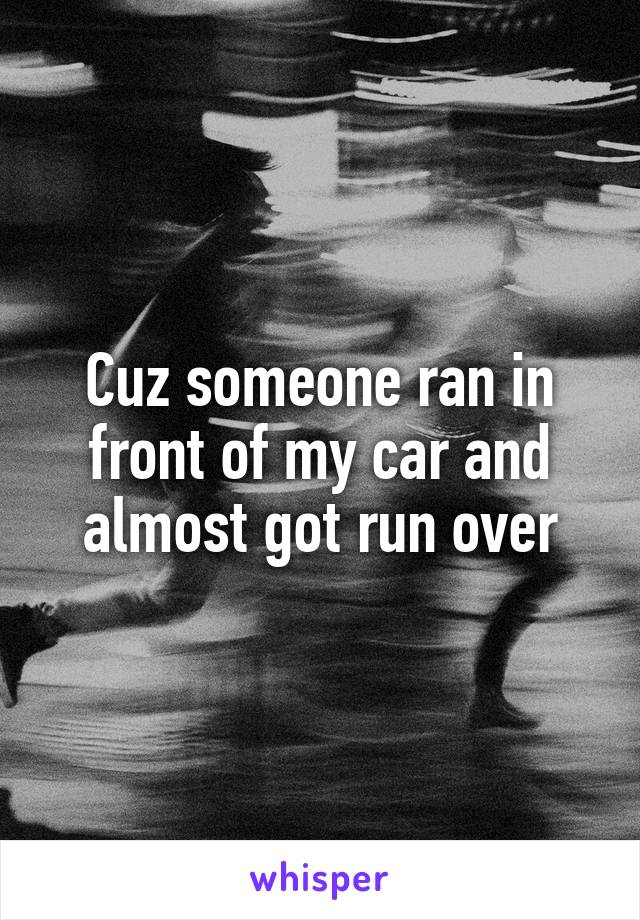 Cuz someone ran in front of my car and almost got run over