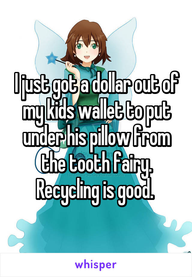 I just got a dollar out of my kids wallet to put under his pillow from the tooth fairy. Recycling is good. 