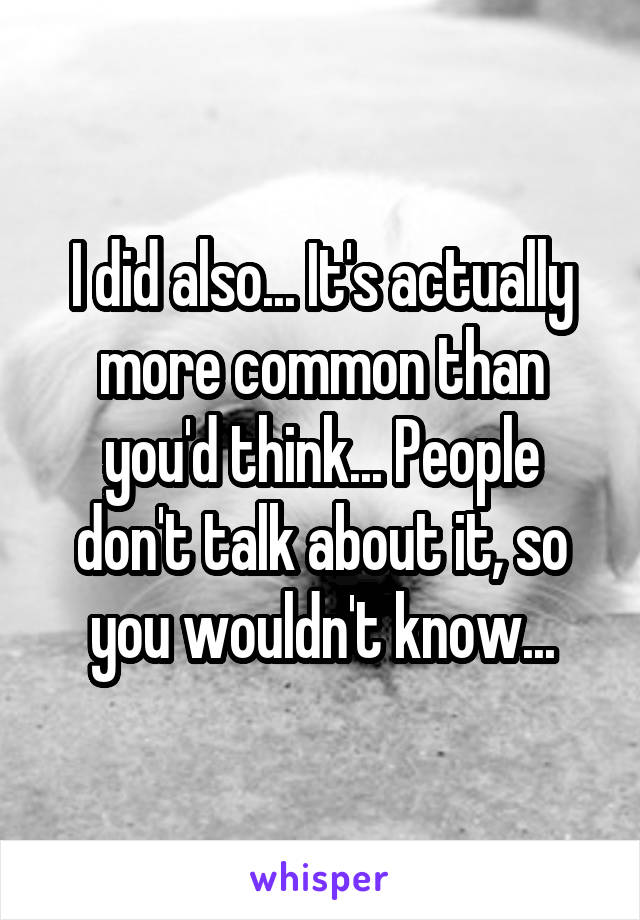 I did also... It's actually more common than you'd think... People don't talk about it, so you wouldn't know...