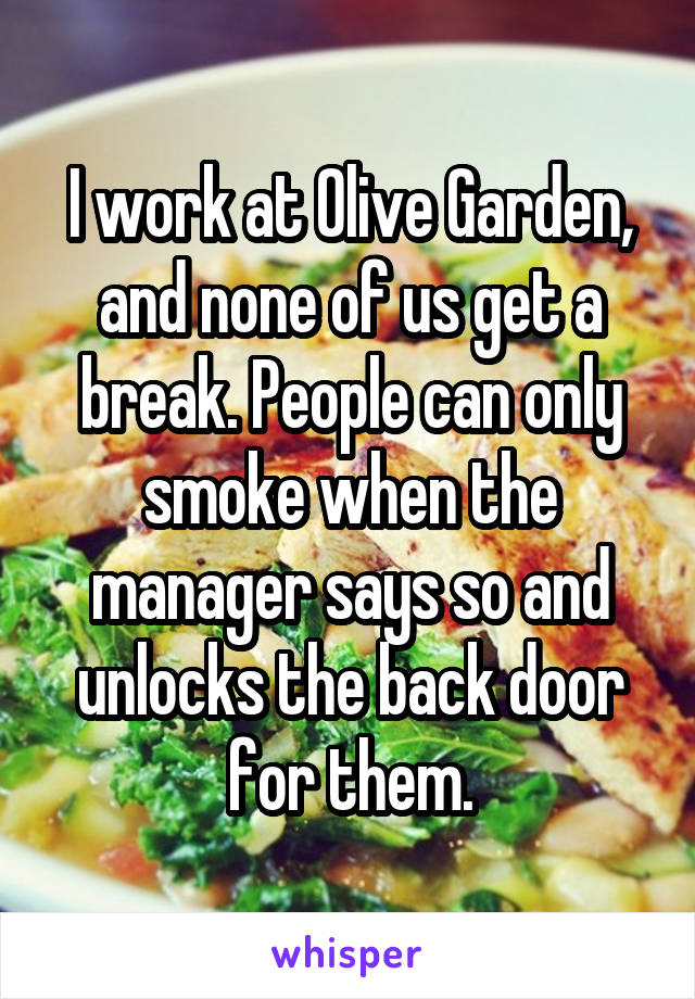 I work at Olive Garden, and none of us get a break. People can only smoke when the manager says so and unlocks the back door for them.