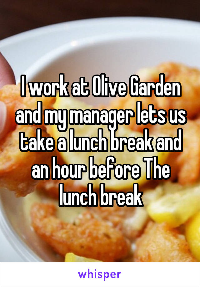 I work at Olive Garden and my manager lets us take a lunch break and an hour before The lunch break
