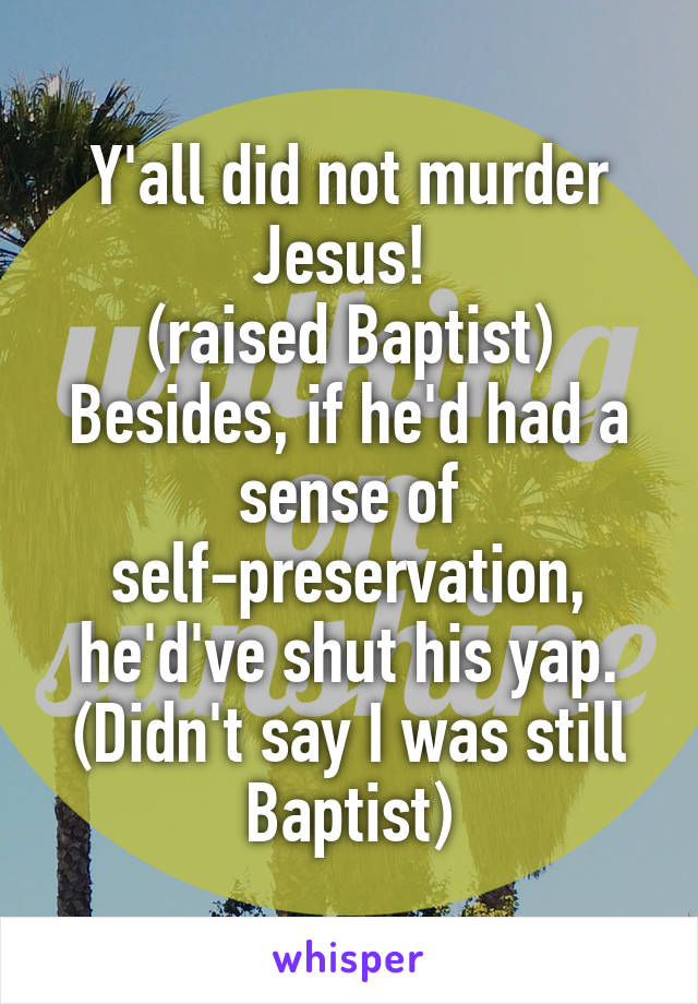 Y'all did not murder Jesus! 
(raised Baptist)
Besides, if he'd had a sense of self-preservation, he'd've shut his yap.
(Didn't say I was still Baptist)