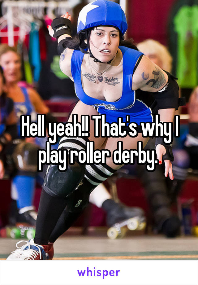 Hell yeah!! That's why I play roller derby. 