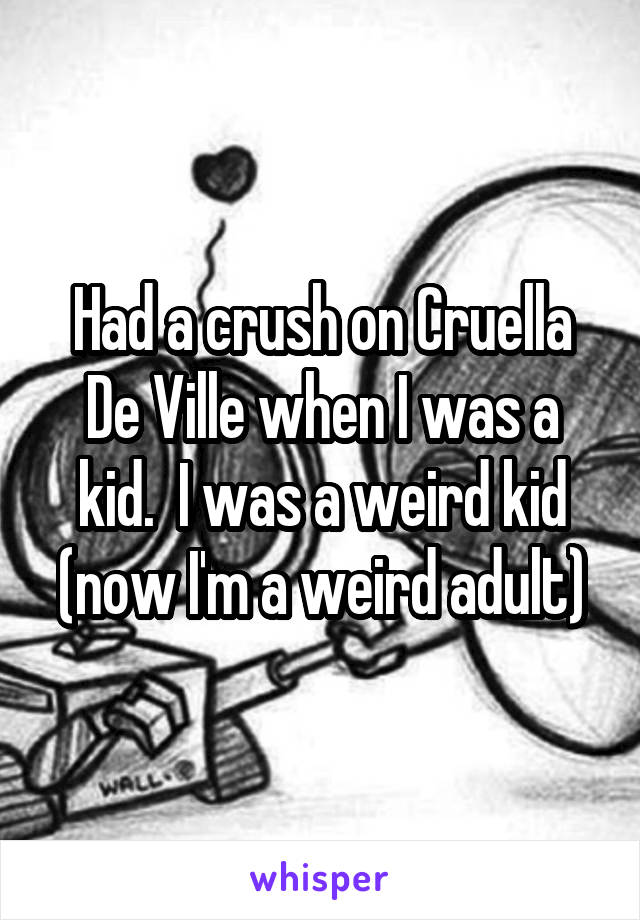 Had a crush on Cruella De Ville when I was a kid.  I was a weird kid (now I'm a weird adult)