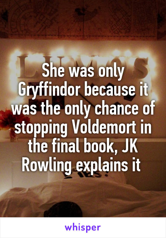 She was only Gryffindor because it was the only chance of stopping Voldemort in the final book, JK Rowling explains it 