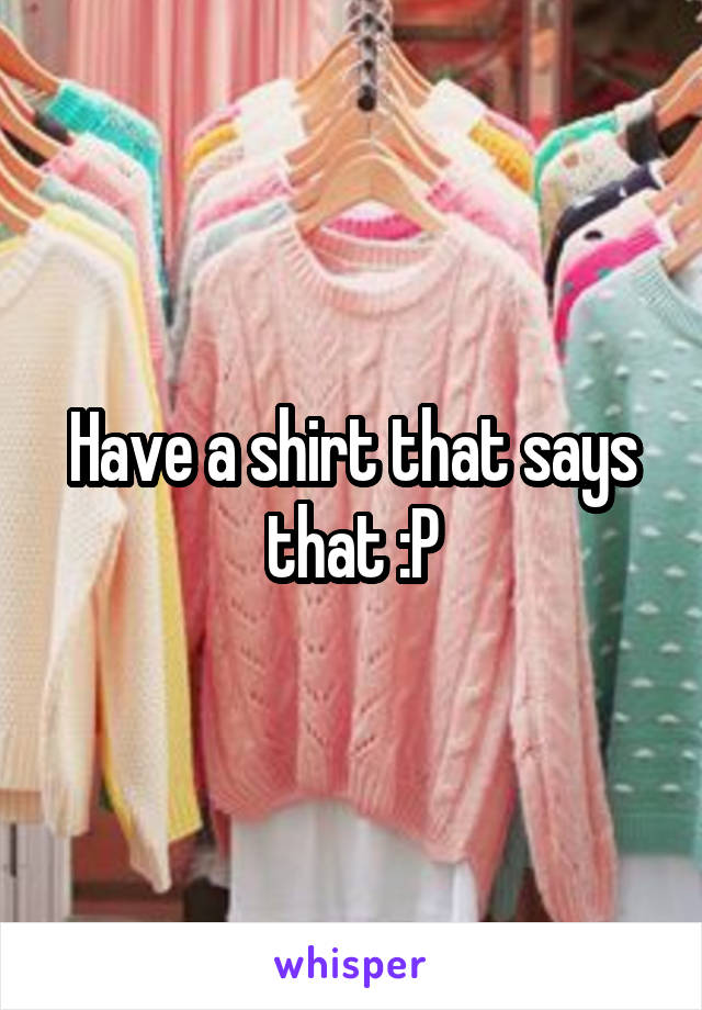 Have a shirt that says that :P
