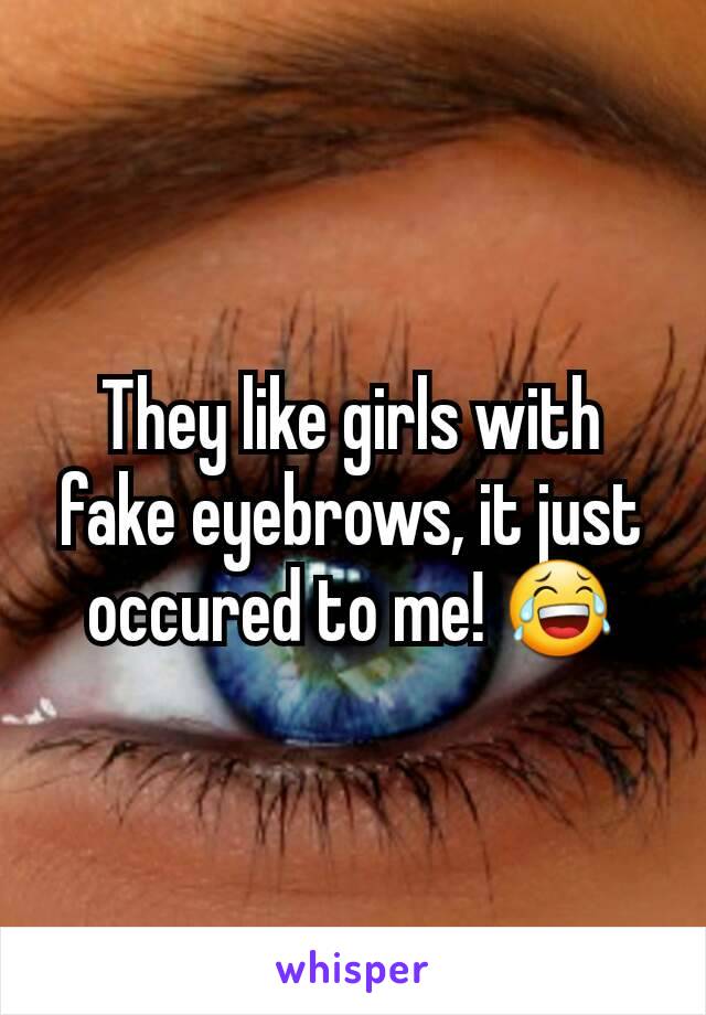 They like girls with fake eyebrows, it just occured to me! 😂