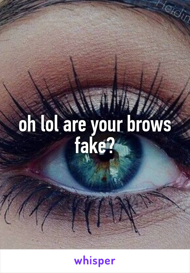 oh lol are your brows fake?