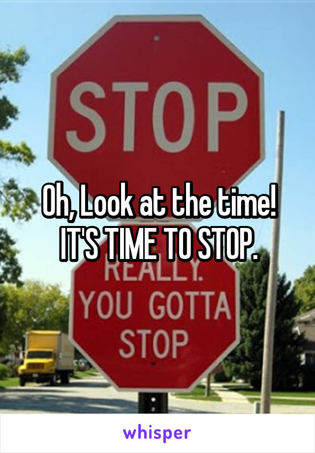 Oh, Look at the time!
IT'S TIME TO STOP.