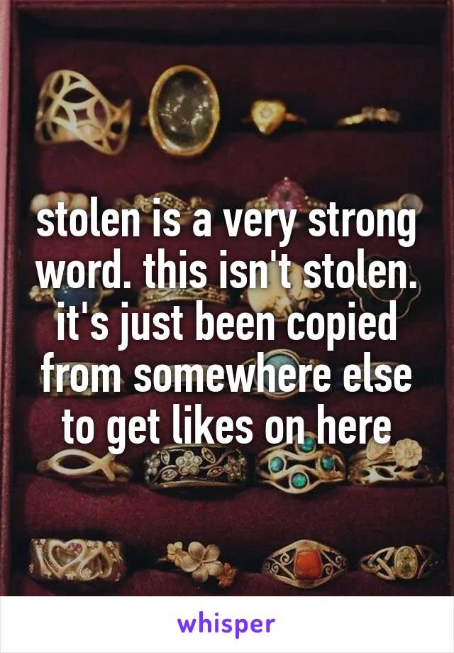 stolen is a very strong word. this isn't stolen. it's just been copied from somewhere else to get likes on here