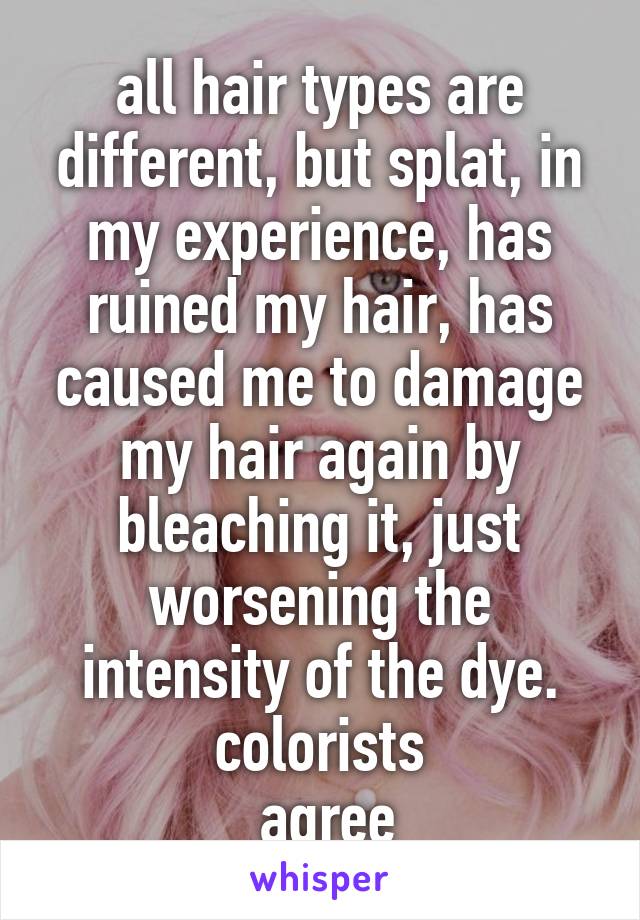 all hair types are different, but splat, in my experience, has ruined my hair, has caused me to damage my hair again by bleaching it, just worsening the intensity of the dye. colorists
 agree