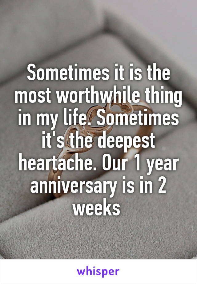 Sometimes it is the most worthwhile thing in my life. Sometimes it's the deepest heartache. Our 1 year anniversary is in 2 weeks 