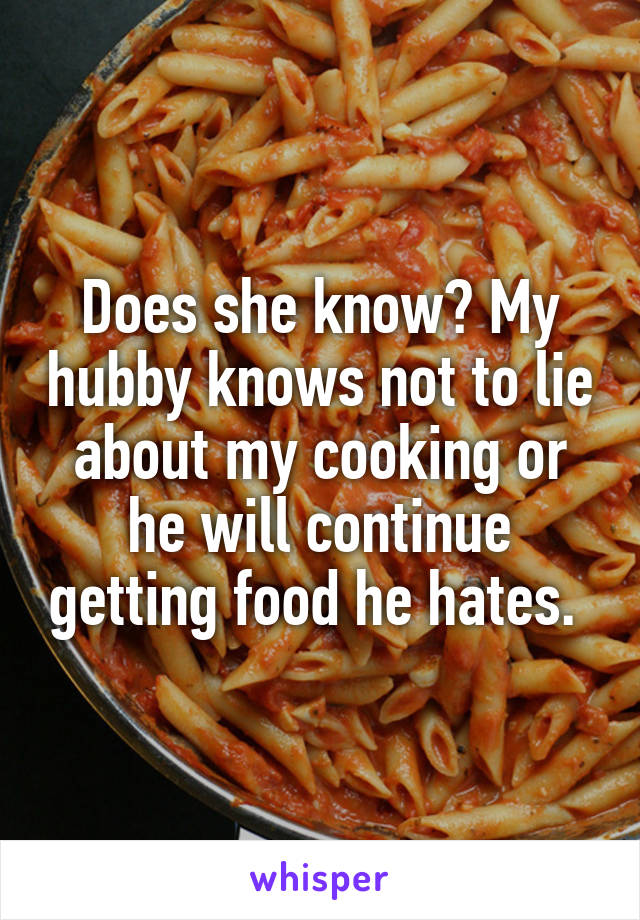 Does she know? My hubby knows not to lie about my cooking or he will continue getting food he hates. 