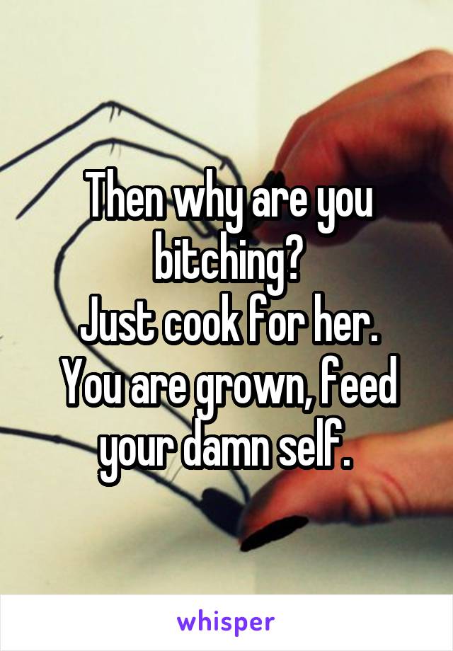 Then why are you bitching?
Just cook for her.
You are grown, feed your damn self. 