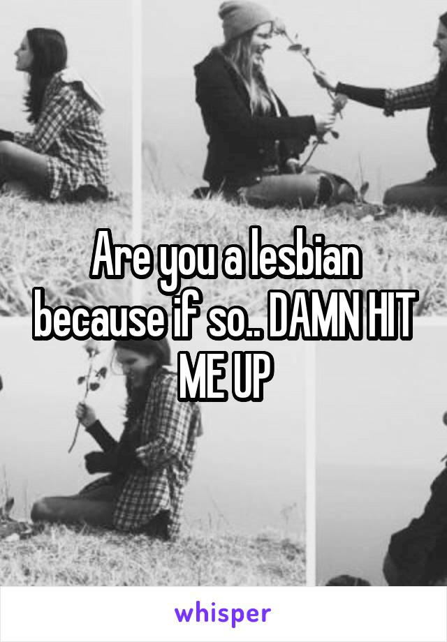 Are you a lesbian because if so.. DAMN HIT ME UP