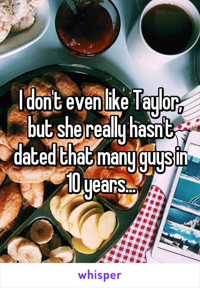 I don't even like Taylor, but she really hasn't dated that many guys in 10 years...