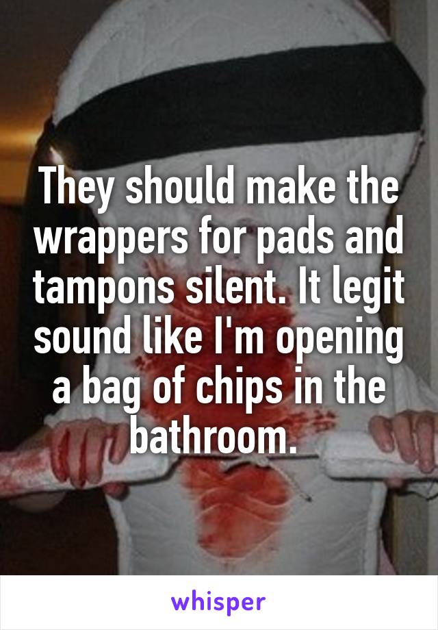 They should make the wrappers for pads and tampons silent. It legit sound like I'm opening a bag of chips in the bathroom. 