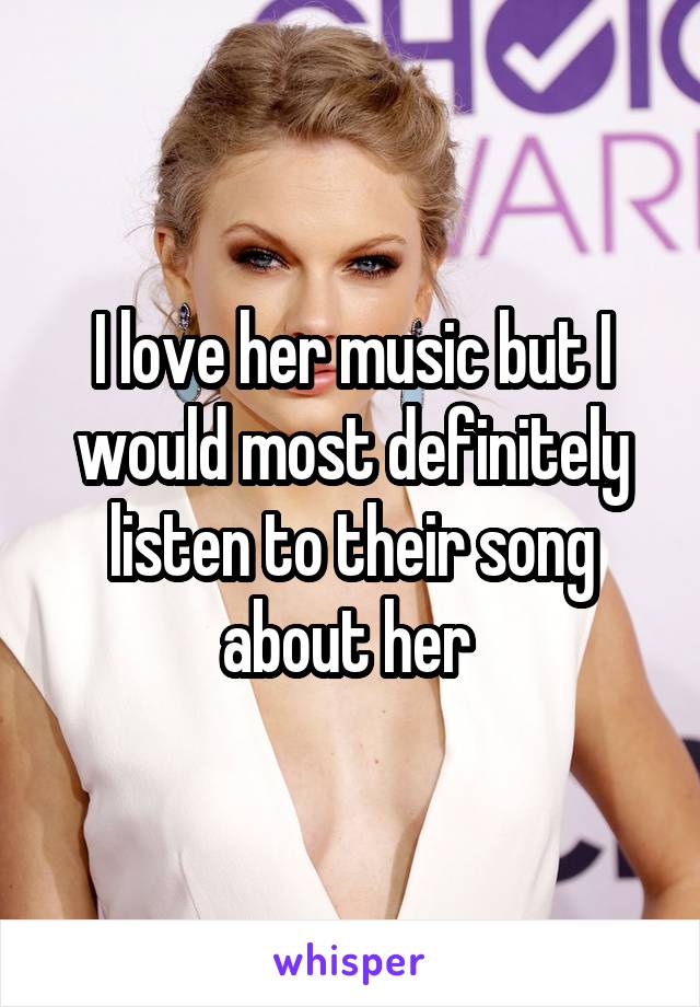 I love her music but I would most definitely listen to their song about her 